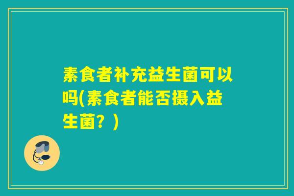 素食者补充益生菌可以吗(素食者能否摄入益生菌？)