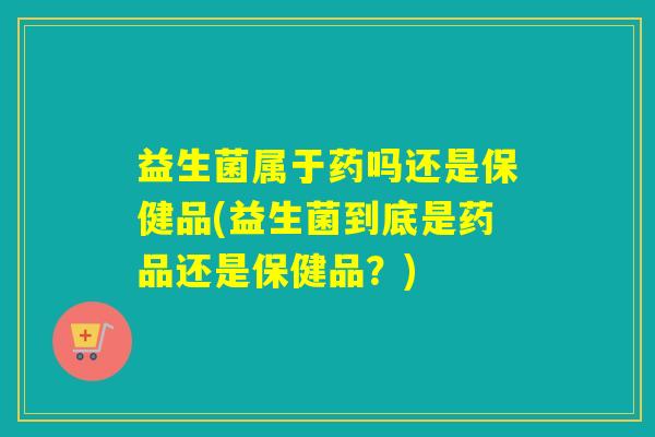 益生菌属于药吗还是保健品(益生菌到底是药品还是保健品？)