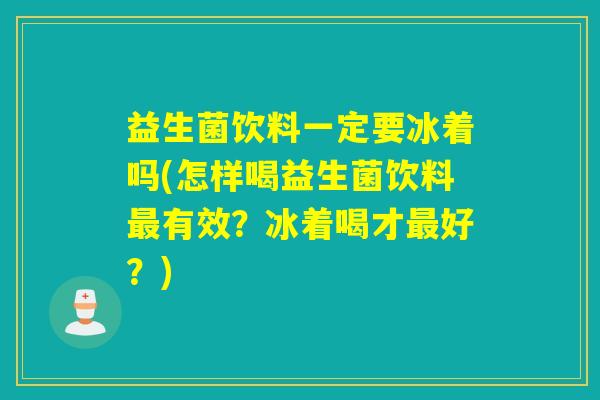 益生菌饮料一定要冰着吗(怎样喝益生菌饮料最有效？冰着喝才最好？)