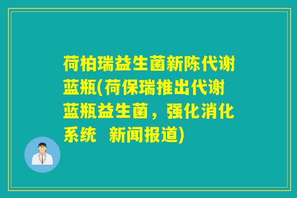详细阅读:荷柏瑞益生菌新陈代谢蓝瓶(荷保瑞推出代谢蓝瓶益生菌,强化消化系统 新闻报道) 荷柏瑞益生菌新陈代谢蓝瓶(荷保瑞推出代谢蓝瓶益生菌,强化消化系统 新闻报道)