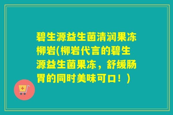 碧生源益生菌清润果冻柳岩(柳岩代言的碧生源益生菌果冻，舒缓肠胃的同时美味可口！)