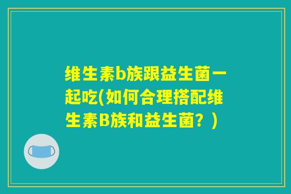 维生素b族跟益生菌一起吃(如何合理搭配维生素B族和益生菌?) 维生素b族跟益生菌一起吃(如何合理搭配维生素B族和益生菌?)