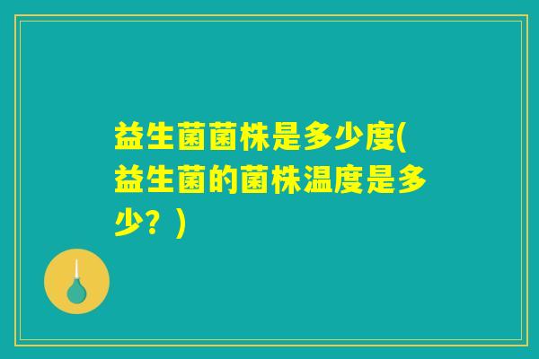 益生菌菌株是多少度(益生菌的菌株温度是多少?) 益生菌菌株是多少度(益生菌的菌株温度是多少?)