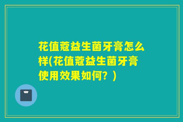 花值蔻益生菌牙膏怎么样(花值蔻益生菌牙膏使用效果如何？)