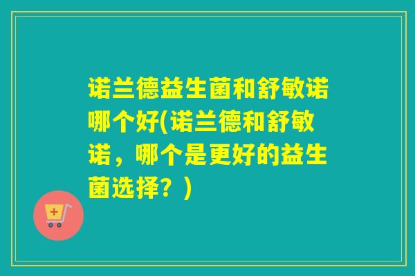 诺兰德益生菌和舒敏诺哪个好(诺兰德和舒敏诺，哪个是更好的益生菌选择？)