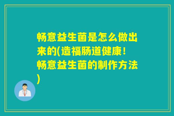 畅意益生菌是怎么做出来的(造福肠道健康！畅意益生菌的制作方法)