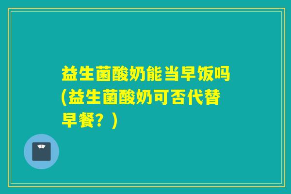 益生菌酸奶能当早饭吗(益生菌酸奶可否代替早餐？)