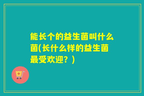 能长个的益生菌叫什么菌(长什么样的益生菌最受欢迎？)
