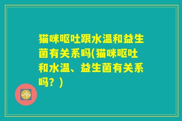 猫咪呕吐跟水温和益生菌有关系吗(猫咪呕吐和水温、益生菌有关系吗？)