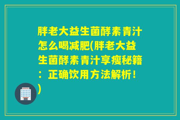 胖老大益生菌酵素青汁怎么喝(胖老大益生菌酵素青汁享瘦秘籍:正确饮用方法解析!) 胖老大益生菌酵素青汁怎么喝(胖老大益生菌酵素青汁享瘦秘籍:正确饮用方法解析!)
