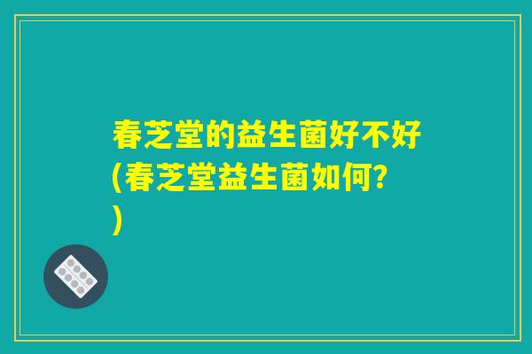 春芝堂的益生菌好不好(春芝堂益生菌如何？)