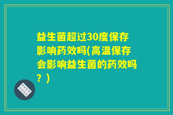 益生菌超过30度保存影响药效吗(高温保存会影响益生菌的药效吗？)