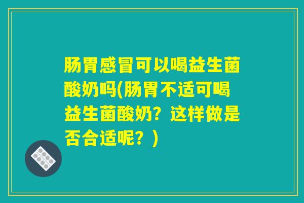 肠胃感冒可以喝益生菌酸奶吗(肠胃不适可喝益生菌酸奶？这样做是否合适呢？)