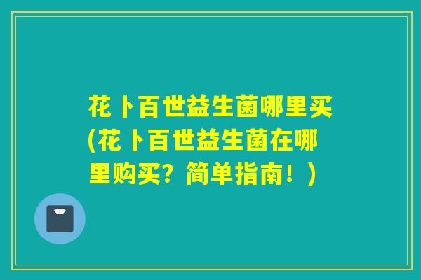 花卜百世益生菌哪里买(花卜百世益生菌在哪里购买？简单指南！)