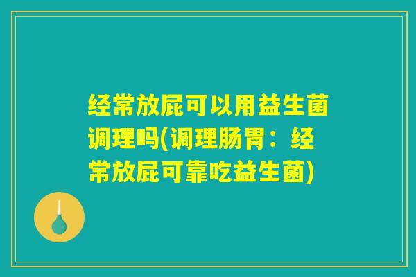 经常放屁可以用益生菌调理吗(调理肠胃：经常放屁可靠吃益生菌)