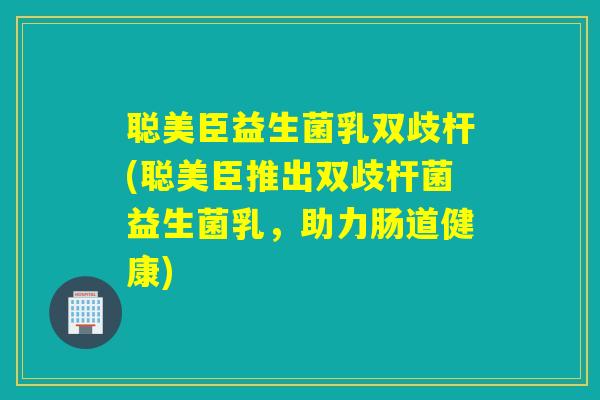 聪美臣益生菌乳双歧杆(聪美臣推出双歧杆菌益生菌乳，助力肠道健康)