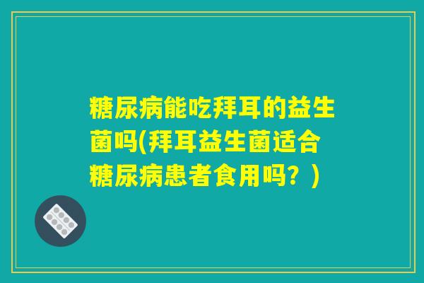 糖尿病能吃拜耳的益生菌吗(拜耳益生菌适合糖尿病患者食用吗？)