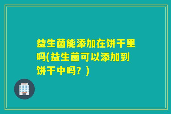 益生菌能添加在饼干里吗(益生菌可以添加到饼干中吗？)