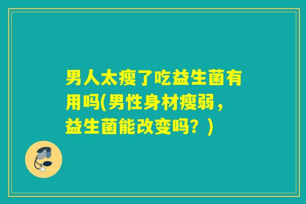 男人太瘦了吃益生菌有用吗(男性身材瘦弱，益生菌能改变吗？)