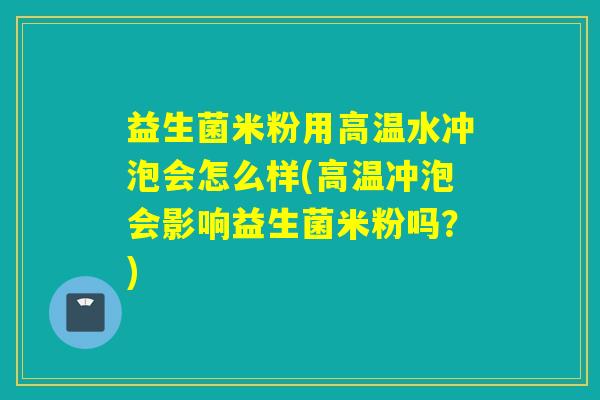 益生菌米粉用高温水冲泡会怎么样(高温冲泡会影响益生菌米粉吗?) 益生菌米粉用高温水冲泡会怎么样(高温冲泡会影响益生菌米粉吗?)