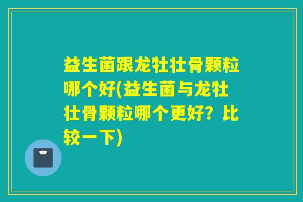 益生菌跟龙牡壮骨颗粒哪个好(益生菌与龙牡壮骨颗粒哪个更好？比较一下)