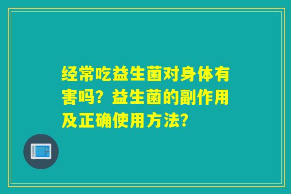 经常吃益生菌对身体有害吗？益生菌的副作用及正确使用方法？
