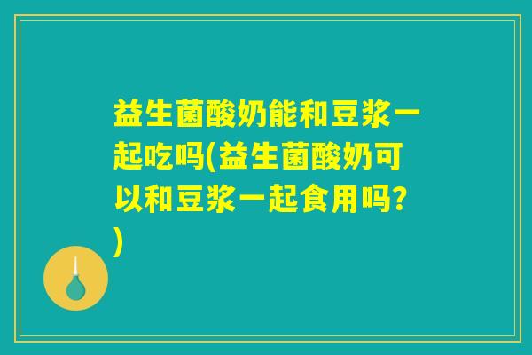益生菌酸奶能和豆浆一起吃吗(益生菌酸奶可以和豆浆一起食用吗？)