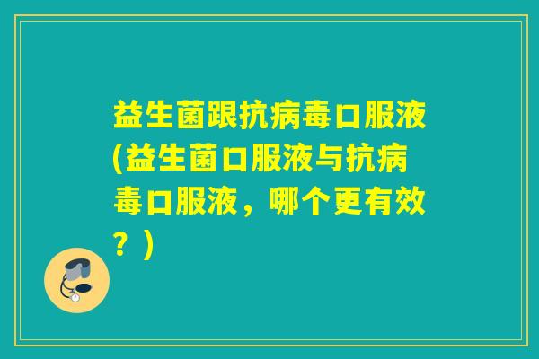 益生菌跟抗病毒口服液(益生菌口服液与抗病毒口服液，哪个更有效？)