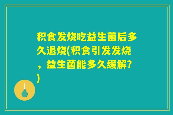 积食发烧吃益生菌后多久退烧(积食引发发烧，益生菌能多久缓解？)