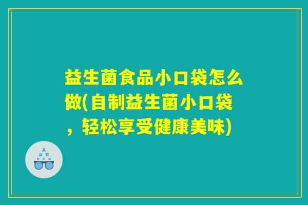 益生菌食品小口袋怎么做(自制益生菌小口袋,轻松享受健康美味) 益生菌食品小口袋怎么做(自制益生菌小口袋,轻松享受健康美味)
