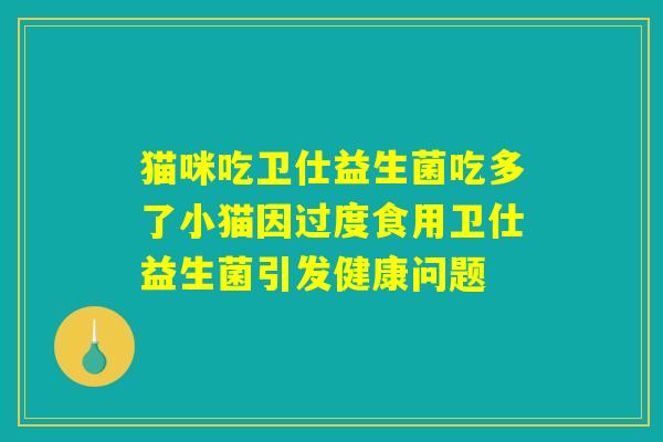 猫咪吃卫仕益生菌吃多了小猫因过度食用卫仕益生菌引发健康问题