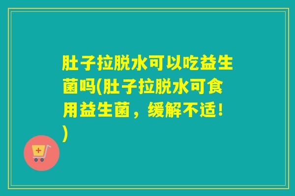 肚子拉脱水可以吃益生菌吗(肚子拉脱水可食用益生菌，缓解不适！)