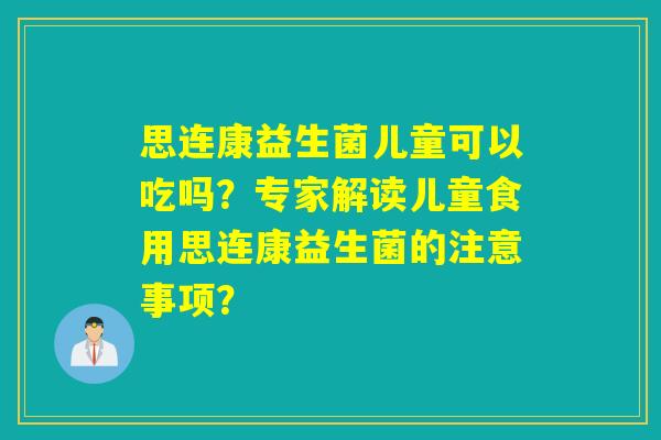 思连康益生菌儿童可以吃吗？专家解读儿童食用思连康益生菌的注意事项？