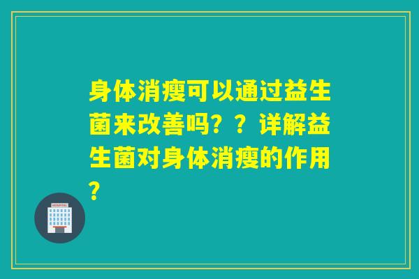 身体消瘦可以通过益生菌来改善吗？？详解益生菌对身体消瘦的作用？