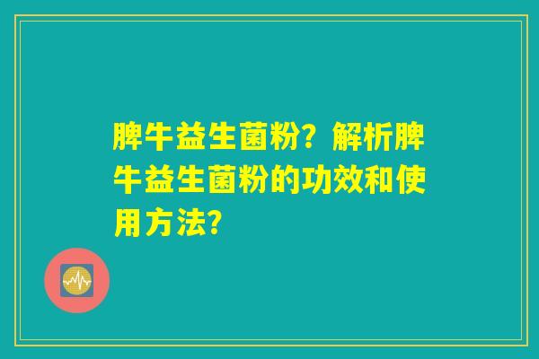 脾牛益生菌粉？解析脾牛益生菌粉的功效和使用方法？