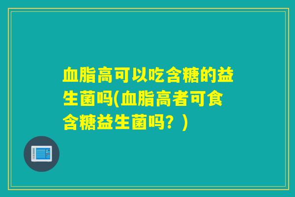 血脂高可以吃含糖的益生菌吗(血脂高者可食含糖益生菌吗？)