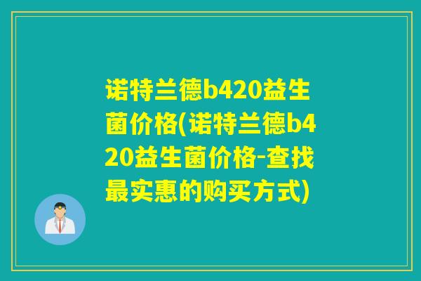 诺特兰德b420益生菌价格(诺特兰德b420益生菌价格-查找最实惠的购买方式)
