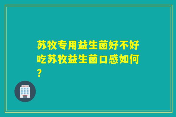 苏牧专用益生菌好不好吃苏牧益生菌口感如何？