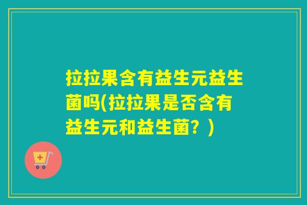 拉拉果含有益生元益生菌吗(拉拉果是否含有益生元和益生菌？)