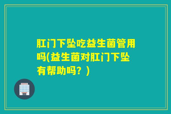 肛门下坠吃益生菌管用吗(益生菌对肛门下坠有帮助吗？)