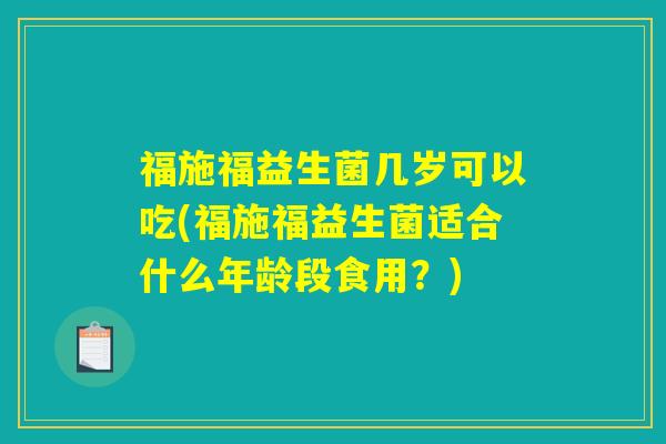 福施福益生菌几岁可以吃(福施福益生菌适合什么年龄段食用？)