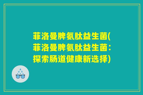 菲洛曼脾氨肽益生菌(菲洛曼脾氨肽益生菌：探索肠道健康新选择)