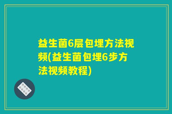 益生菌6层包埋方法视频(益生菌包埋6步方法视频教程)