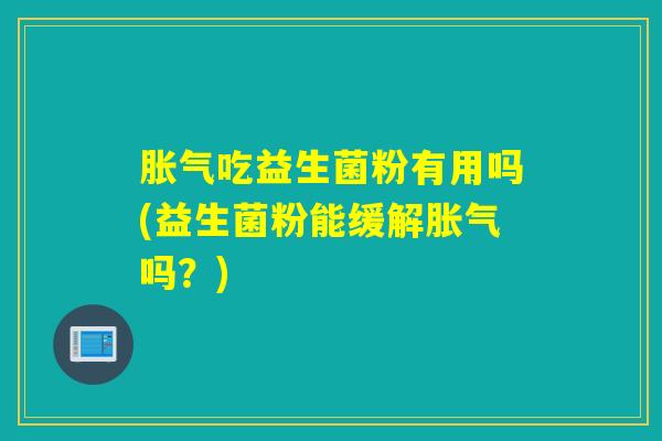 胀气吃益生菌粉有用吗(益生菌粉能缓解胀气吗？)