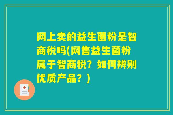 网上卖的益生菌粉是智商税吗(网售益生菌粉属于智商税？如何辨别优质产品？)