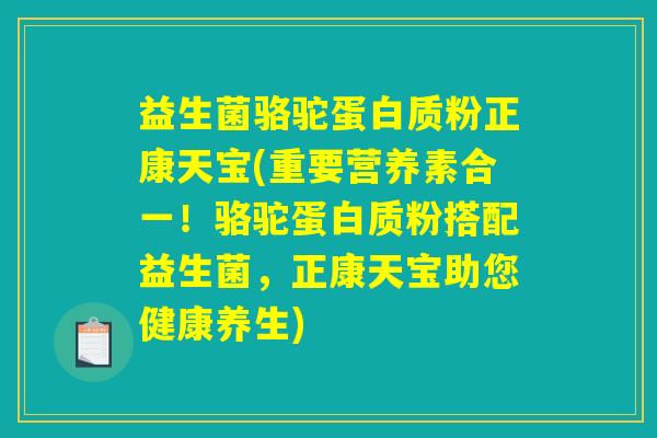 益生菌骆驼蛋白质粉正康天宝(重要营养素合一！骆驼蛋白质粉搭配益生菌，正康天宝助您健康养生)