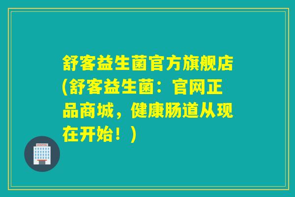 舒客益生菌官方旗舰店(舒客益生菌：官网正品商城，健康肠道从现在开始！)