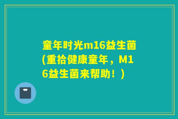 童年时光m16益生菌(重拾健康童年，M16益生菌来帮助！)