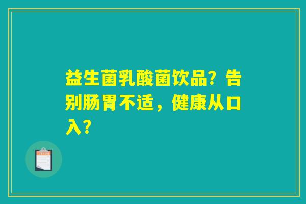 益生菌乳酸菌饮品？告别肠胃不适，健康从口入？