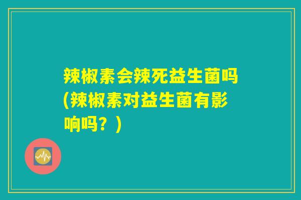 辣椒素会辣死益生菌吗(辣椒素对益生菌有影响吗？)